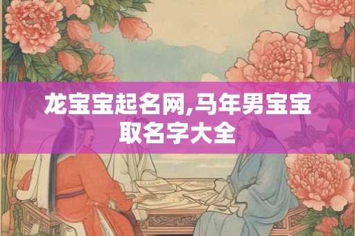 龙宝宝起名网,马年男宝宝取名字大全 龙宝宝起名网,马年男宝宝取名字大全