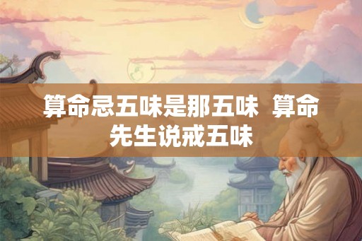 算命忌五味是那五味 算命先生说戒五味 算命忌五味是那五味 算命先生说戒五味