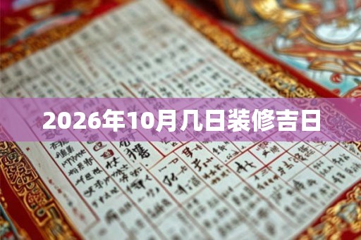 2026年10月几日装修吉日 2026年10月几日装修吉日