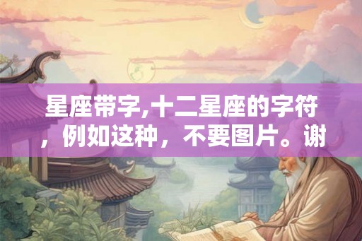 星座带字,十二星座的字符，例如这种，不要图片。谢谢