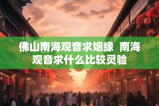 佛山南海观音求姻缘 南海观音求什么比较灵验 佛山南海观音求姻缘 南海观音求什么比较灵验