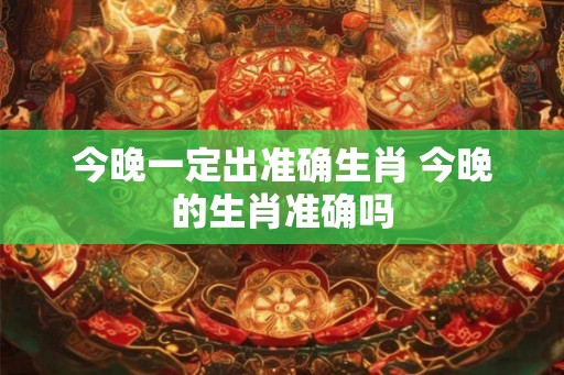 今晚一定出准确生肖 今晚的生肖准确吗