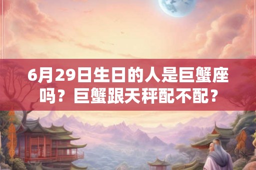 6月29日生日的人是巨蟹座吗？巨蟹跟天秤配不配？
