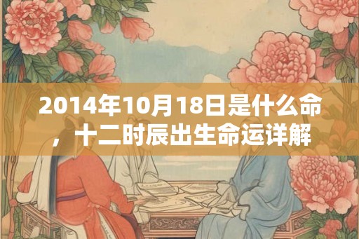 2014年10月18日是什么命，十二时辰出生命运详解
