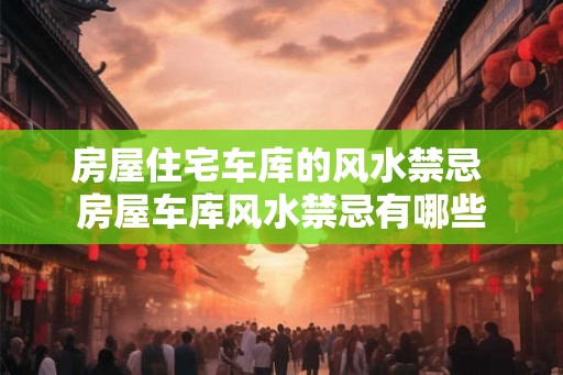 房屋住宅车库的风水禁忌 房屋车库风水禁忌有哪些