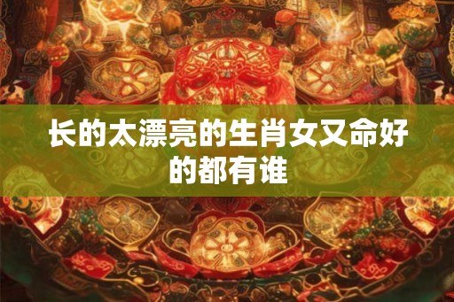 长的太漂亮的生肖女又命好的都有谁