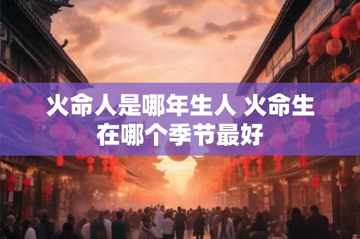 火命人是哪年生人 火命生在哪个季节最好