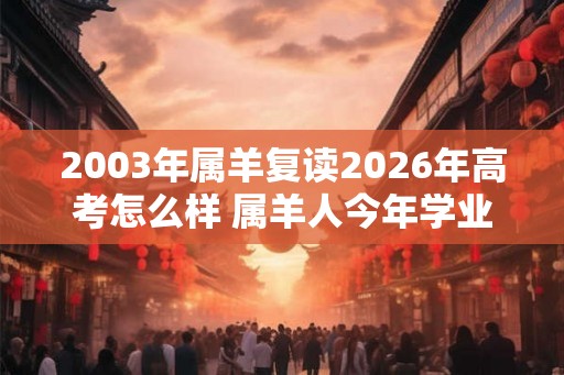 2003年属羊复读2026年高考怎么样 属羊人今年学业运势如何