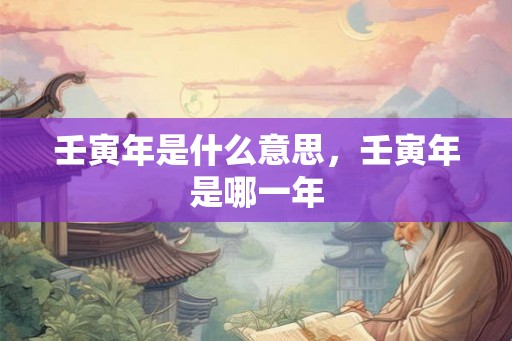 壬寅年是什么意思，壬寅年是哪一年
