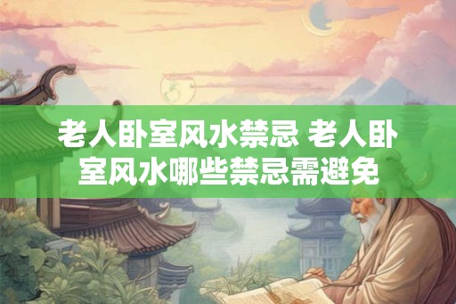 老人卧室风水禁忌 老人卧室风水哪些禁忌需避免