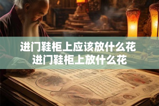 进门鞋柜上应该放什么花 进门鞋柜上放什么花