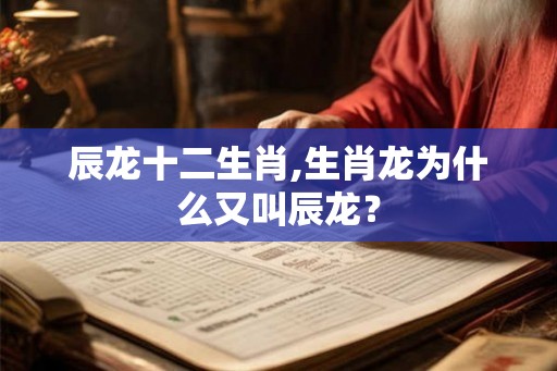 辰龙十二生肖,生肖龙为什么又叫辰龙？