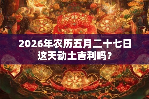 2026年农历五月二十七日这天动土吉利吗？