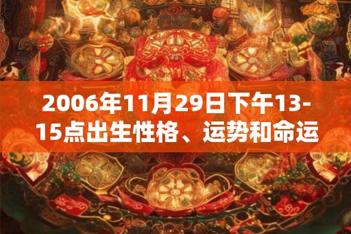 2006年11月29日下午13-15点出生性格、运势和命运