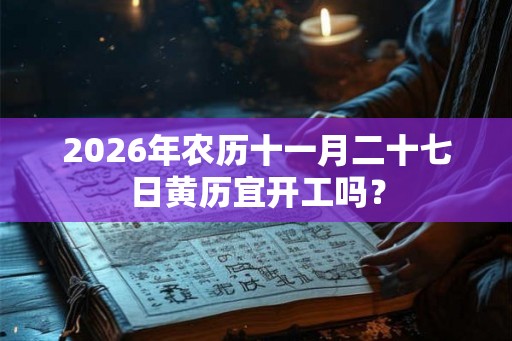 2026年农历十一月二十七日黄历宜开工吗？
