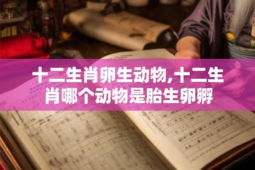 十二生肖卵生动物,十二生肖哪个动物是胎生卵孵