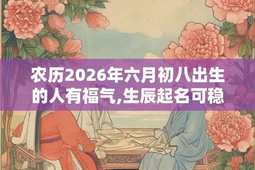 农历2026年六月初八出生的人有福气,生辰起名可稳定运势