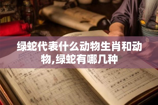 绿蛇代表什么动物生肖和动物,绿蛇有哪几种