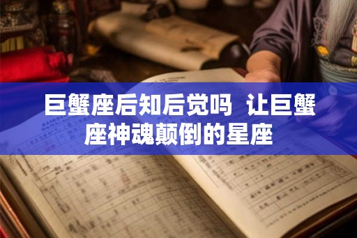 巨蟹座后知后觉吗  让巨蟹座神魂颠倒的星座