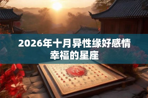 2026年十月异性缘好感情幸福的星座