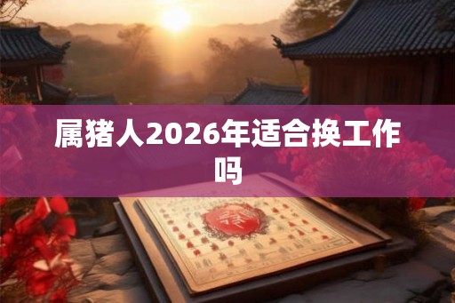 属猪人2026年适合换工作吗
