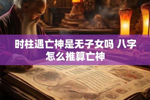 时柱遇亡神是无子女吗 八字怎么推算亡神