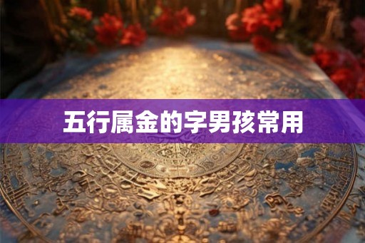 五行属金的字男孩常用 五行属金的字男孩常用
