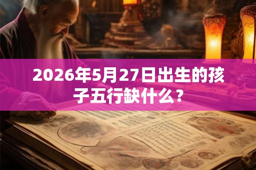 2026年5月27日出生的孩子五行缺什么？
