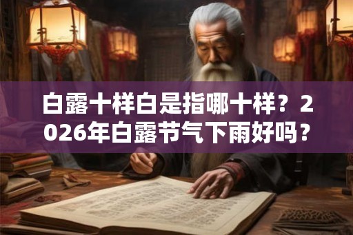 白露十样白是指哪十样?2026年白露节气下雨好吗? 白露十样白是指哪十样?2026年白露节气下雨好吗?