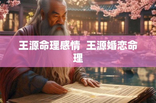 王源命理感情  王源婚恋命理