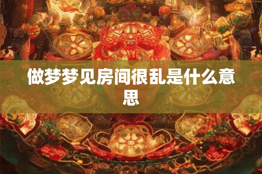 做梦梦见房间很乱是什么意思 做梦梦见房间很乱是什么意思