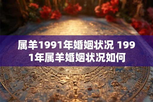 属羊1991年婚姻状况 1991年属羊婚姻状况如何