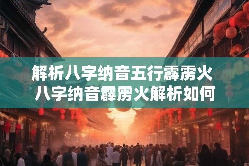 解析八字纳音五行霹雳火 八字纳音霹雳火解析如何