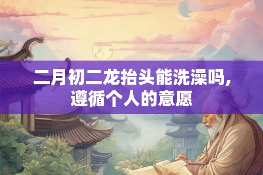 二月初二龙抬头能洗澡吗,遵循个人的意愿