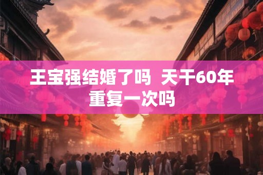 王宝强结婚了吗  天干60年重复一次吗