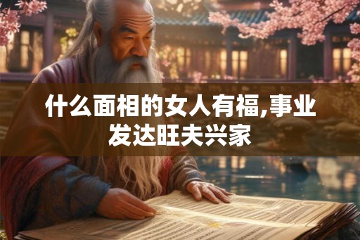 什么面相的女人有福,事业发达旺夫兴家