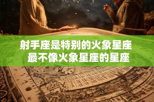 射手座是特别的火象星座  最不像火象星座的星座