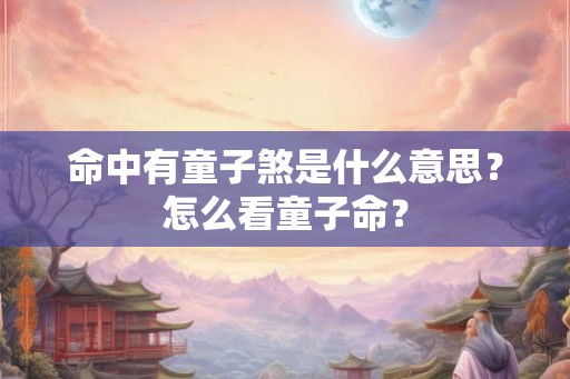 命中有童子煞是什么意思？怎么看童子命？