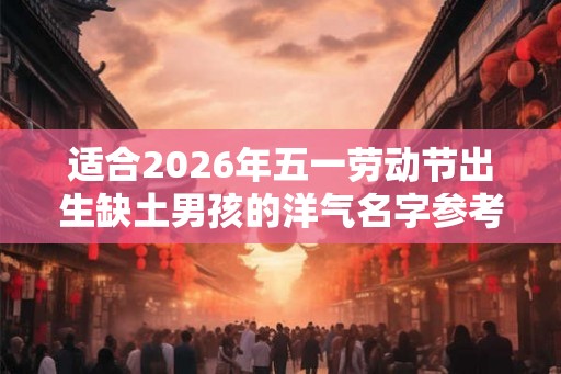 适合2026年五一劳动节出生缺土男孩的洋气名字参考