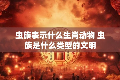 虫族表示什么生肖动物 虫族是什么类型的文明