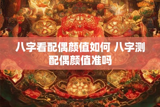 八字看配偶颜值如何 八字测配偶颜值准吗