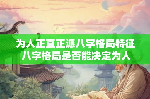 为人正直正派八字格局特征 八字格局是否能决定为人正直正派 为人正直正派八字格局特征 八字格局是否能决定为人正直正派