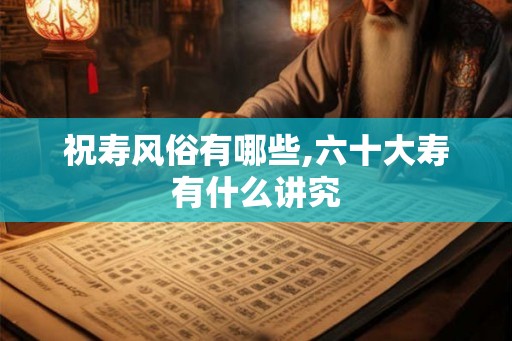 祝寿风俗有哪些,六十大寿有什么讲究
