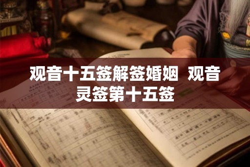 观音十五签解签婚姻  观音灵签第十五签