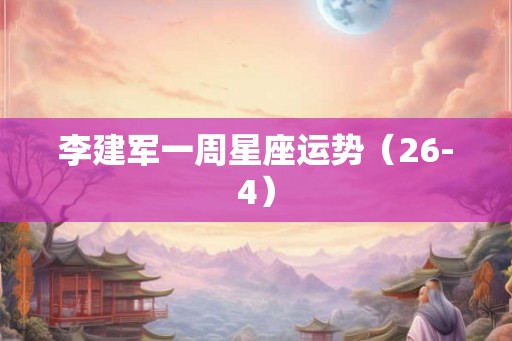 李建军一周星座运势(26-4) 李建军一周星座运势(26-4)