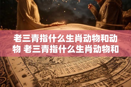 老三青指什么生肖动物和动物 老三青指什么生肖动物和动物