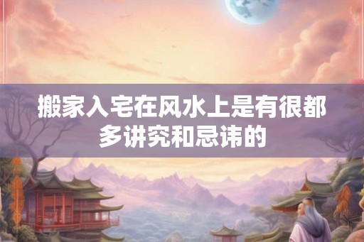 搬家入宅在风水上是有很都多讲究和忌讳的