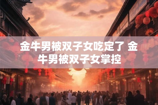 金牛男被双子女吃定了 金牛男被双子女掌控