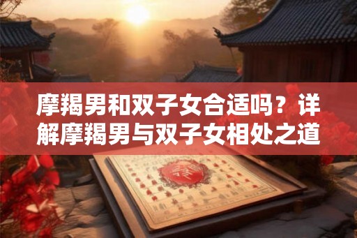 摩羯男和双子女合适吗？详解摩羯男与双子女相处之道