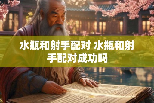 水瓶和射手配对 水瓶和射手配对成功吗